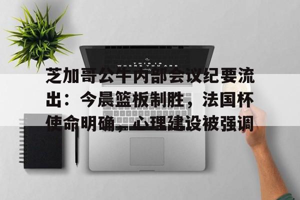 开云App-关于芝加哥公牛内部会议纪要流出:今晨篮板制胜,法国杯使命明确,心理建设被强调的信息