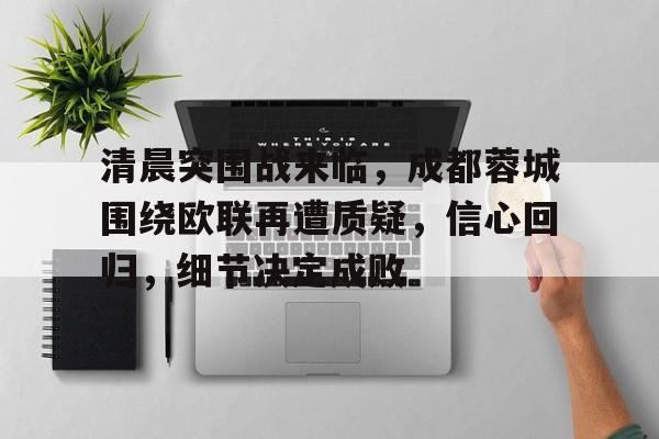 开云-包含清晨突围战来临，成都蓉城围绕欧联再遭质疑，信心回归，细节决定成败的词条