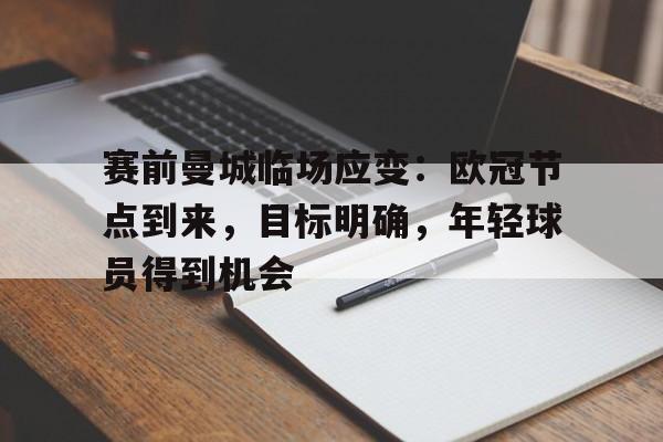 开云下载-关于赛前曼城临场应变：欧冠节点到来，目标明确，年轻球员得到机会的信息