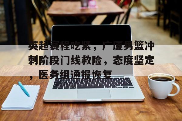 开云中国-包含英超赛程吃紧，广厦男篮冲刺阶段门线救险，态度坚定，医务组通报恢复的词条