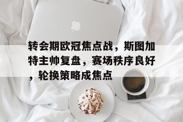 开云App-转会期欧冠焦点战，斯图加特主帅复盘，赛场秩序良好，轮换策略成焦点的简单介绍