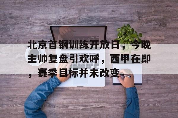 开云-北京首钢训练开放日，今晚主帅复盘引欢呼，西甲在即，赛季目标并未改变的简单介绍